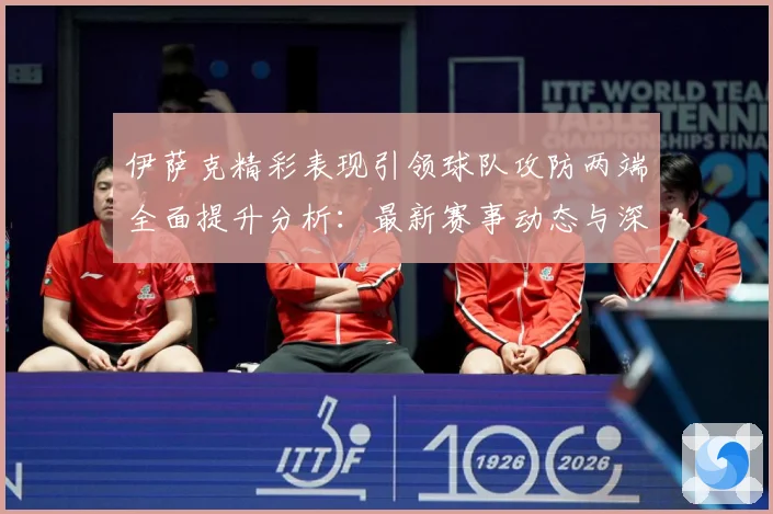 伊萨克精彩表现引领球队攻防两端全面提升分析：最新赛事动态与深度分析