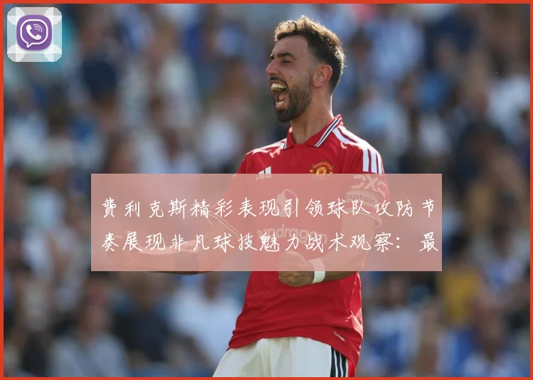费利克斯精彩表现引领球队攻防节奏展现非凡球技魅力战术观察：最新赛事动态与深度分析