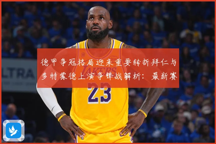 德甲争冠格局迎来重要转折拜仁与多特蒙德上演争锋战解析：最新赛事动态与深度分析