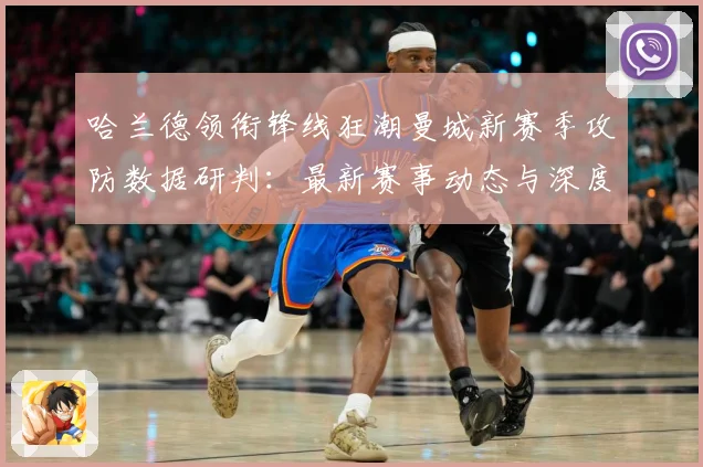 哈兰德领衔锋线狂潮曼城新赛季攻防数据研判：最新赛事动态与深度分析