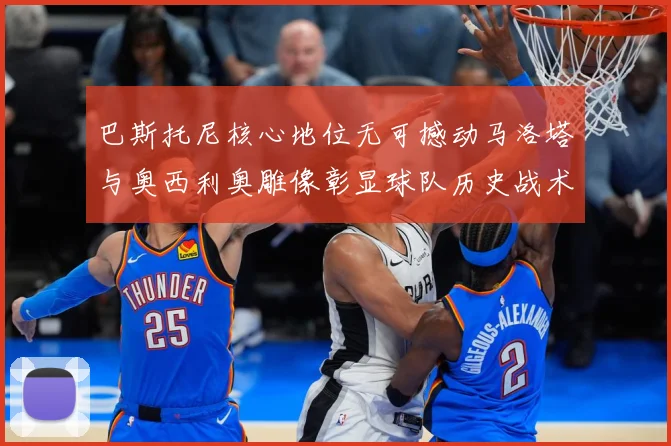巴斯托尼核心地位无可撼动马洛塔与奥西利奥雕像彰显球队历史战术观察：最新赛事动态与深度分析