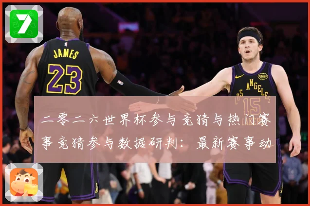 二零二六世界杯参与竞猜与热门赛事竞猜参与数据研判：最新赛事动态与深度分析