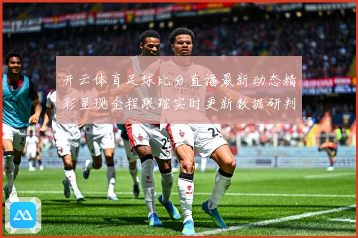 开云体育足球比分直播最新动态精彩呈现全程跟踪实时更新数据研判：最新赛事动态与深度分析