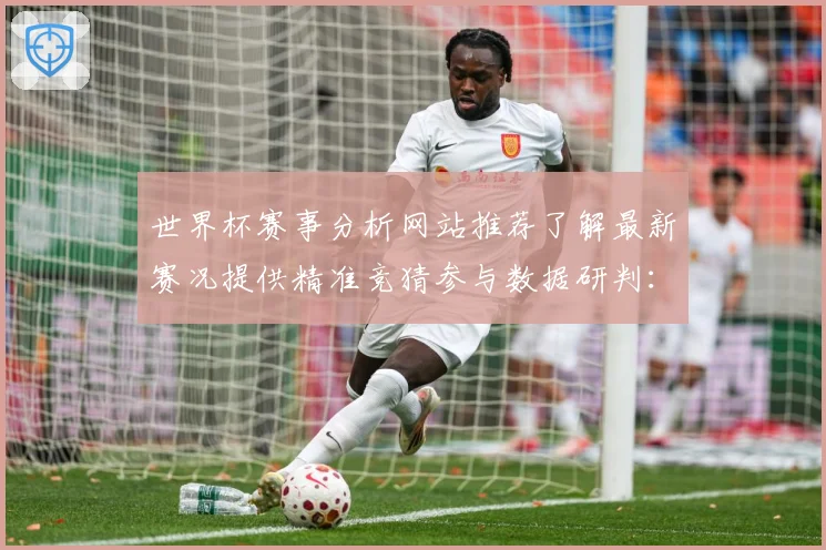 世界杯赛事分析网站推荐了解最新赛况提供精准竞猜参与数据研判：最新赛事动态与深度分析