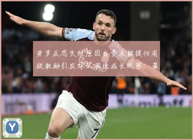 劳罗反思失败原因自责未能提供有效激励引发球队困境成长观察：最新赛事动态与深度分析