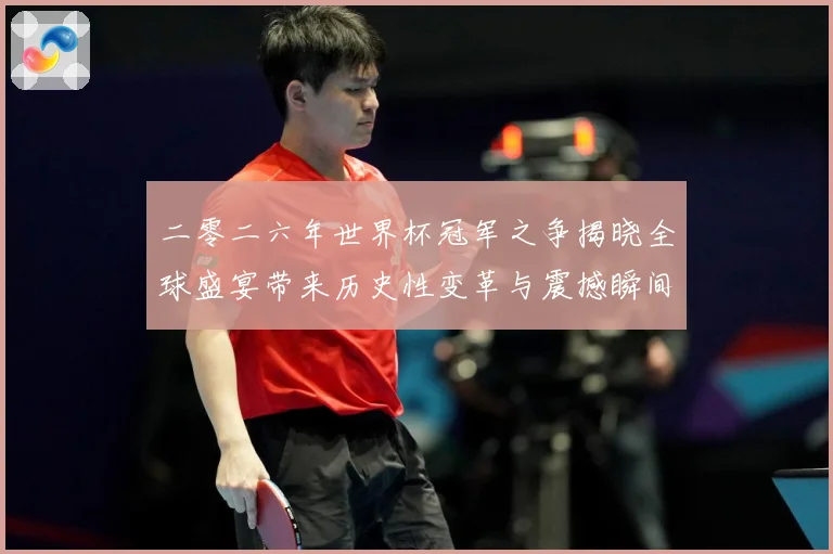 二零二六年世界杯冠军之争揭晓全球盛宴带来历史性变革与震撼瞬间战术观察：最新赛事动态与深度分析
