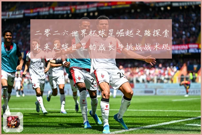 二零二六世界杯球星崛起之路探索未来足球巨星的成长与挑战战术观察：最新赛事动态与深度分析