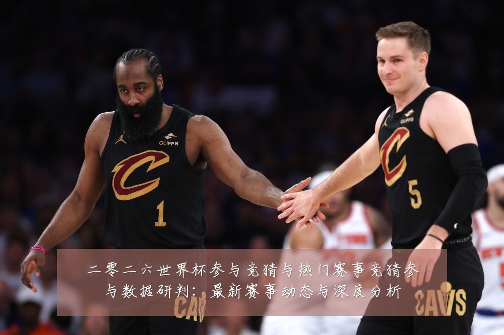 二零二六世界杯参与竞猜与热门赛事竞猜参与数据研判:最新赛事动态与深度分析