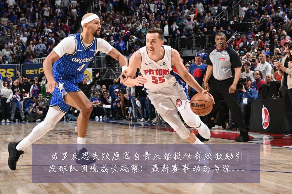 劳罗反思失败原因自责未能提供有效激励引发球队困境成长观察:最新赛事动态与深度分析