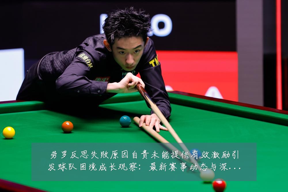 劳罗反思失败原因自责未能提供有效激励引发球队困境成长观察:最新赛事动态与深度分析