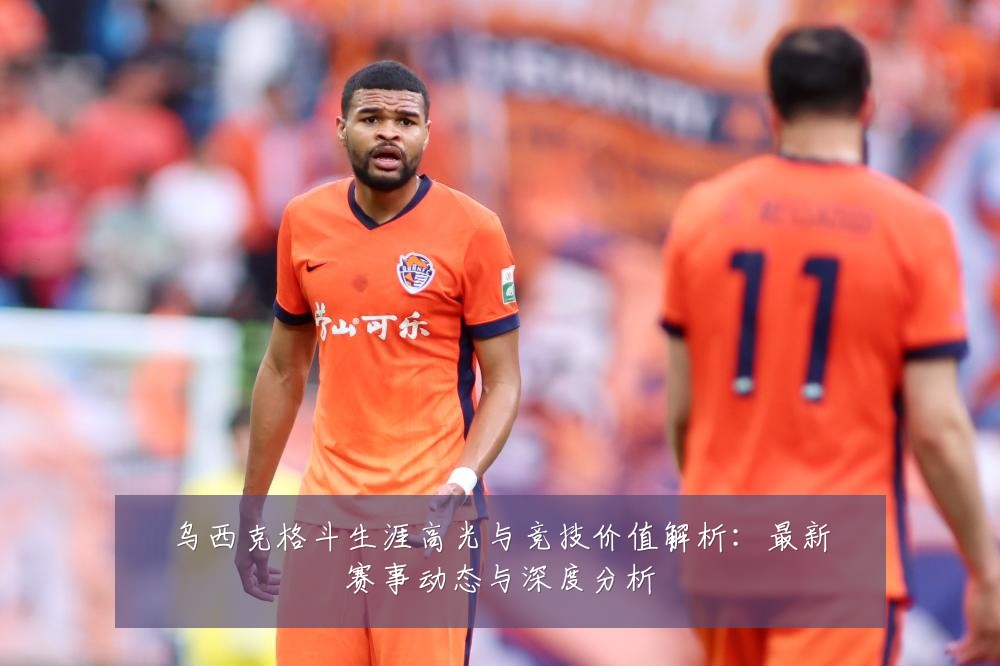 乌西克格斗生涯高光与竞技价值解析：最新赛事动态与深度分析