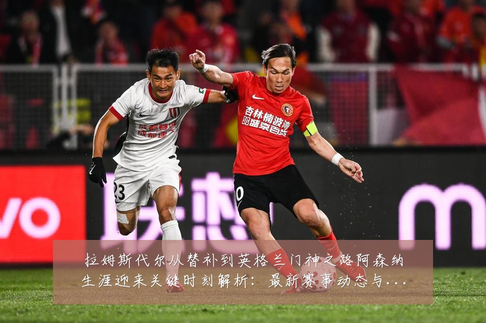拉姆斯代尔从替补到英格兰门神之路阿森纳生涯迎来关键时刻解析:最新赛事动态与深度分析
