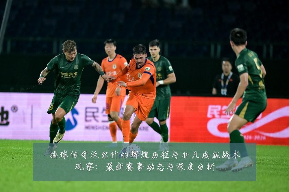 排球传奇沃尔什的辉煌历程与非凡成就战术观察:最新赛事动态与深度分析
