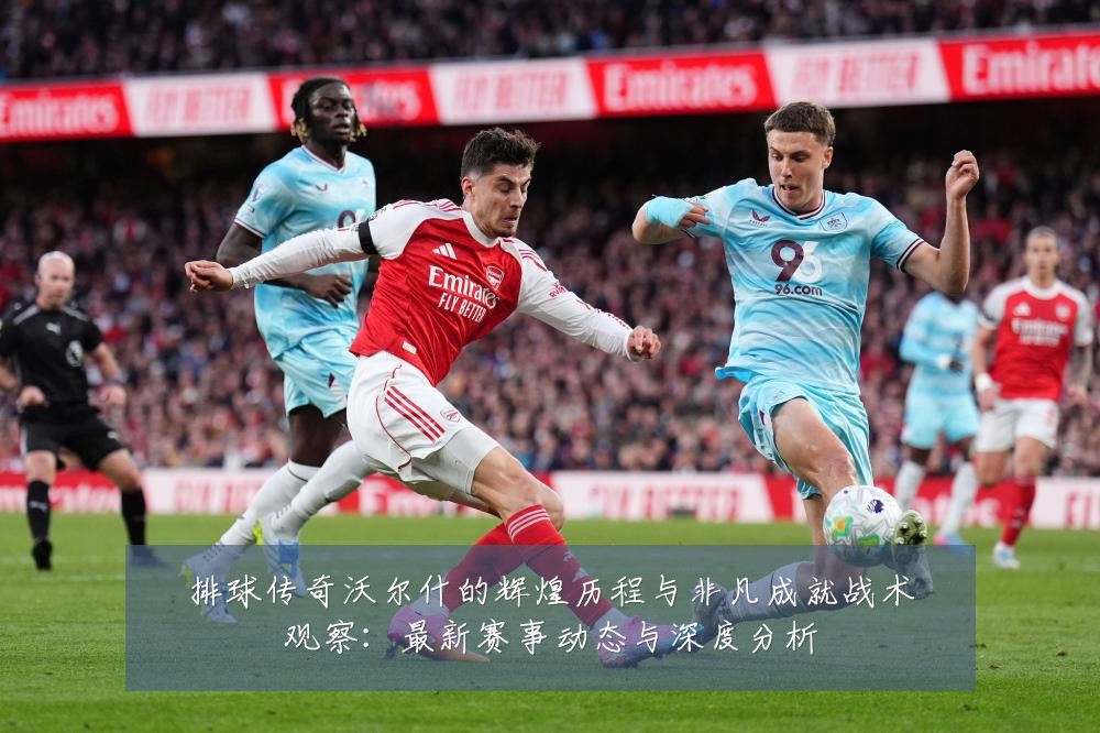 排球传奇沃尔什的辉煌历程与非凡成就战术观察:最新赛事动态与深度分析