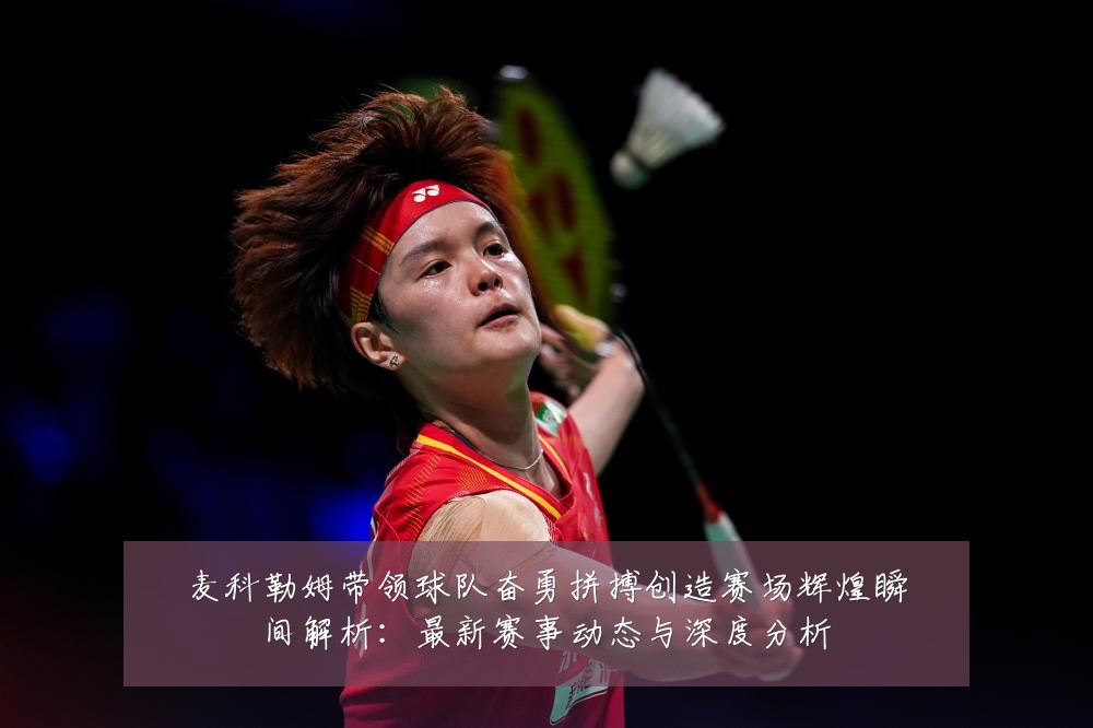 麦科勒姆带领球队奋勇拼搏创造赛场辉煌瞬间解析:最新赛事动态与深度分析