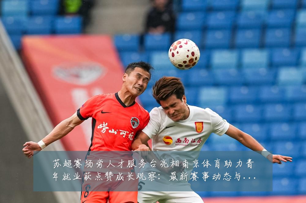苏超赛场旁人才服务台亮相南京体育助力青年就业获点赞成长观察：最新赛事动态与深度分析