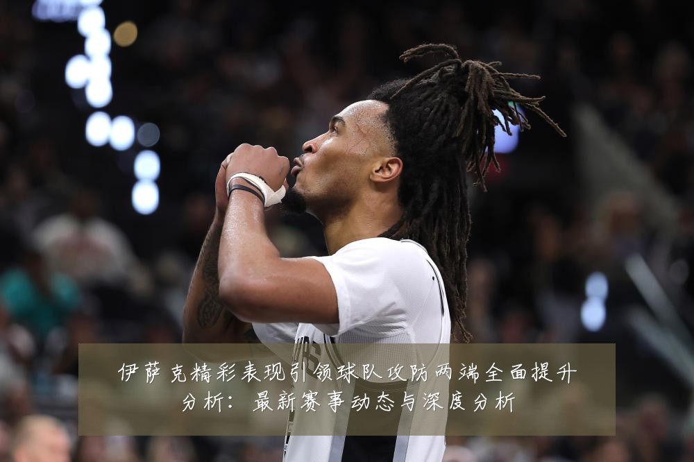 伊萨克精彩表现引领球队攻防两端全面提升分析:最新赛事动态与深度分析
