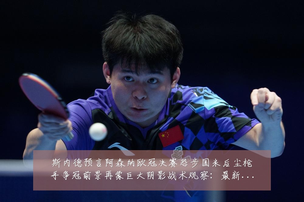 斯内德预言阿森纳欧冠决赛恐步国米后尘枪手争冠前景再蒙巨大阴影战术观察:最新赛事动态与深度分析
