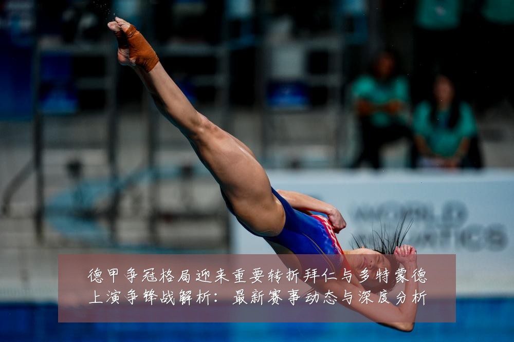 德甲争冠格局迎来重要转折拜仁与多特蒙德上演争锋战解析:最新赛事动态与深度分析