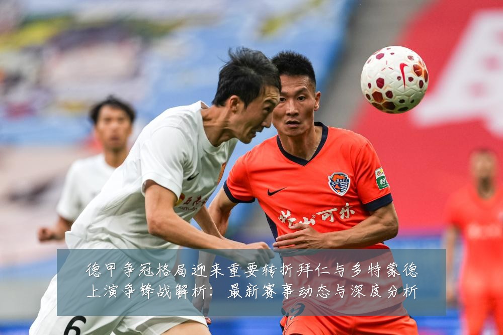 德甲争冠格局迎来重要转折拜仁与多特蒙德上演争锋战解析:最新赛事动态与深度分析