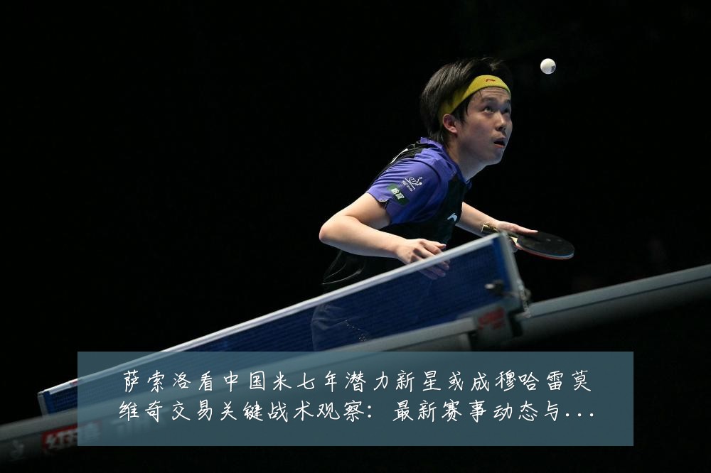 萨索洛看中国米七年潜力新星或成穆哈雷莫维奇交易关键战术观察:最新赛事动态与深度分析