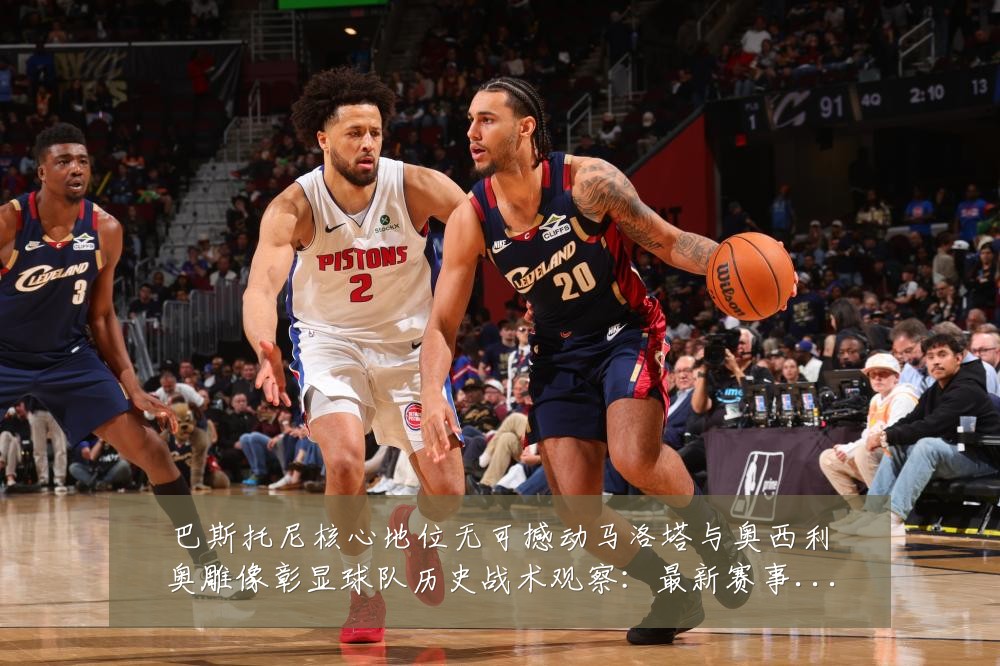 巴斯托尼核心地位无可撼动马洛塔与奥西利奥雕像彰显球队历史战术观察：最新赛事动态与深度分析